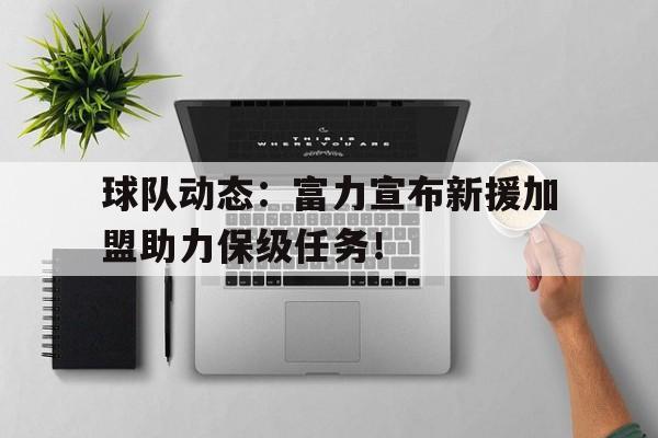 世俱杯时间-球队动态：富力宣布新援加盟助力保级任务！的简单介绍